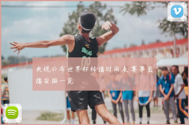 央视公布世界杯转播时间表 赛事直播安排一览