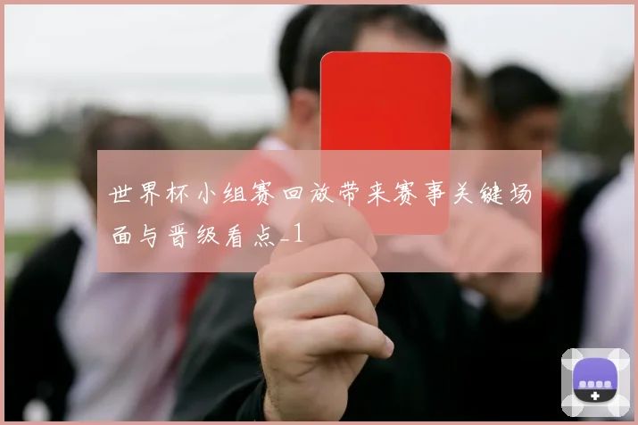 世界杯小组赛回放带来赛事关键场面与晋级看点_1