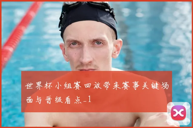 世界杯小组赛回放带来赛事关键场面与晋级看点_1