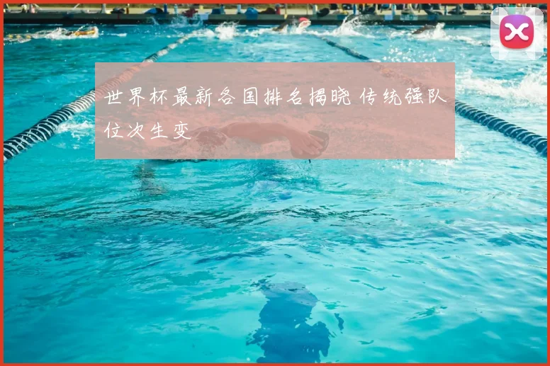 世界杯最新各国排名揭晓 传统强队位次生变