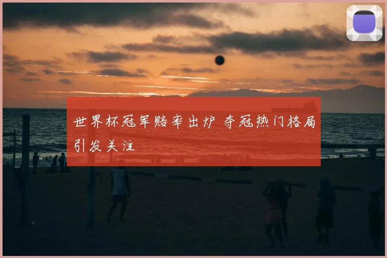 世界杯冠军赔率出炉 夺冠热门格局引发关注