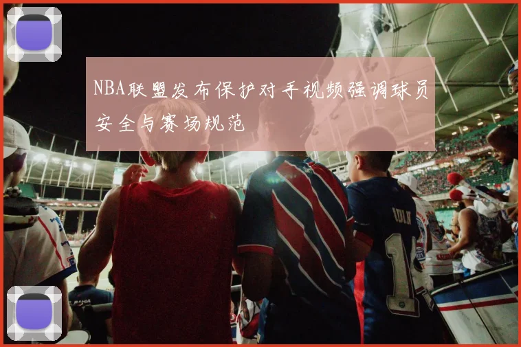 NBA联盟发布保护对手视频强调球员安全与赛场规范